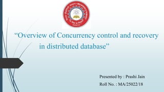“Overview of Concurrency control and recovery
in distributed database”
Presented by : Prashi Jain
Roll No. : MA/25022/18
 