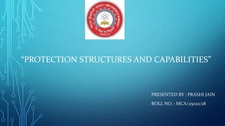“PROTECTION STRUCTURES AND CAPABILITIES”
PRESENTED BY : PRASHI JAIN
ROLL NO. : MCA/25022/18
 