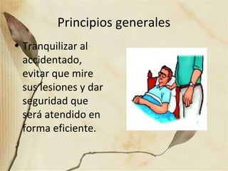 Principios generales
• Tranquilizar al
accidentado,
evitar que mire
sus lesiones y dar
seguridad que
será atendido en
forma eficiente.
 