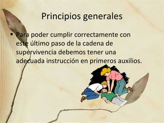Principios generales
• Para poder cumplir correctamente con
este último paso de la cadena de
supervivencia debemos tener una
adecuada instrucción en primeros auxilios.
 