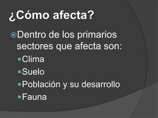 ¿Cómo afecta?
Dentro de los primarios
sectores que afecta son:
Clima
Suelo
Población y su desarrollo
Fauna
 