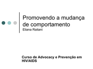 Promovendo a mudança de comportamento Eliana Raitani Curso de  Advocacy e Prevenção em HIV/AIDS 
