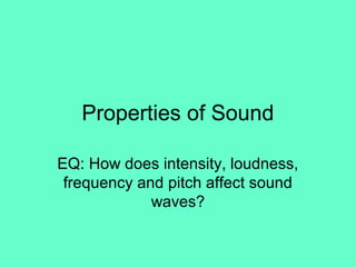 Properties of Sound
EQ: How does intensity, loudness,
frequency and pitch affect sound
waves?
 