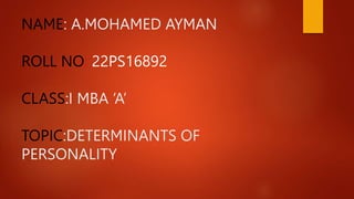 NAME: A.MOHAMED AYMAN
ROLL NO: 22PS16892
CLASS:I MBA ‘A’
TOPIC:DETERMINANTS OF
PERSONALITY
 