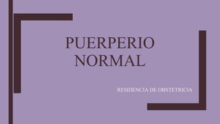 PUERPERIO
NORMAL
RESIDENCIA DE OBSTETRICIA
 