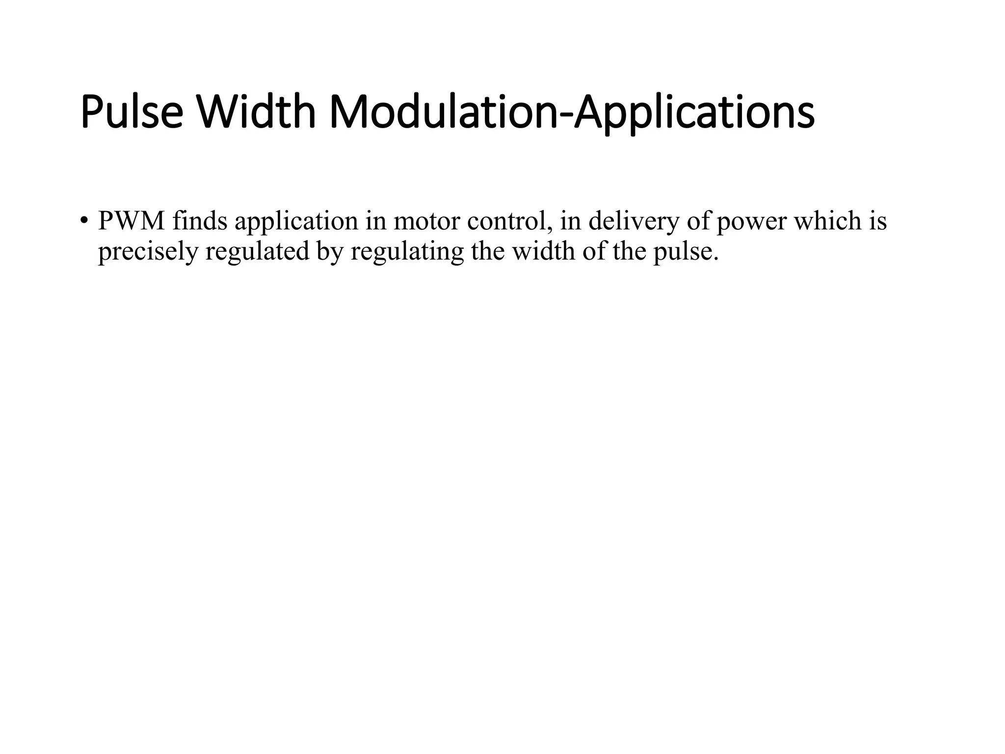 Pulse Width Modulation-Applications
• PWM finds application in motor control, in delivery of power which is
precisely regulated by regulating the width of the pulse.
 