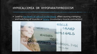 HYPOCALCEMIA OR HYPOPARATHYROIDISM
▪ Lead to low levels of calcium in the blood, often causing cramping
and twitching of muscles or tetany (involuntary muscle contraction)
 