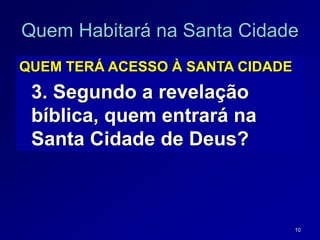 10
Quem Habitará na Santa Cidade
QUEM TERÁ ACESSO À SANTA CIDADE
3. Segundo a revelação
bíblica, quem entrará na
Santa Cidade de Deus?
 