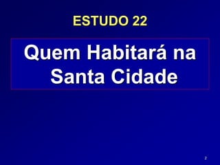 2
ESTUDO 22
Quem Habitará na
Santa Cidade
 