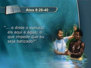 22
Atos 8:26-40
“... e disse o eunuco:
eis aqui a água; o
que impede que eu
seja batizado?”.
 