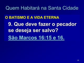 25
Quem Habitará na Santa Cidade
O BATISMO E A VIDA ETERNA
9. Que deve fazer o pecador
se deseja ser salvo?
São Marcos 16:15 e 16.
 