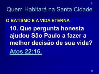 26
Quem Habitará na Santa Cidade
O BATISMO E A VIDA ETERNA
10. Que pergunta honesta
ajudou São Paulo a fazer a
melhor decisão de sua vida?
Atos 22:16.
 