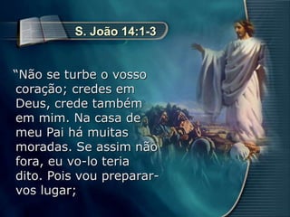 4
“Não se turbe o vosso
coração; credes em
Deus, crede também
em mim. Na casa de
meu Pai há muitas
moradas. Se assim não
fora, eu vo-lo teria
dito. Pois vou preparar-
vos lugar;
S. João 14:1-3
 