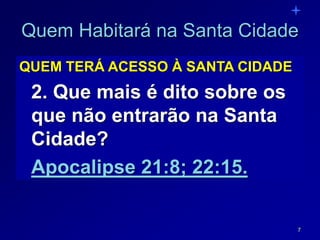 7
QUEM TERÁ ACESSO À SANTA CIDADE
2. Que mais é dito sobre os
que não entrarão na Santa
Cidade?
Apocalipse 21:8; 22:15.
Quem Habitará na Santa Cidade
 