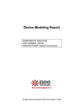 Device Modeling Report



COMPONENTS: INDUCTOR
PART NUMBER: 22R105
MANUFACTURER: Newport Components




              Bee Technologies Inc.




All Rights Reserved Copyright (C) Bee Technologies Inc. 2005
 