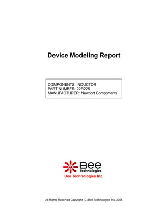 Device Modeling Report



 COMPONENTS: INDUCTOR
 PART NUMBER: 22R225
 MANUFACTURER: Newport Components




              Bee Technologies Inc.




All Rights Reserved Copyright (C) Bee Technologies Inc. 2005
 