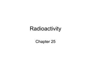 Radioactivity
Chapter 25
 