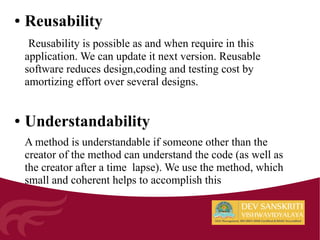 ● Reusability
Reusability is possible as and when require in this
application. We can update it next version. Reusable
software reduces design,coding and testing cost by
amortizing effort over several designs.
● Understandability
A method is understandable if someone other than the
creator of the method can understand the code (as well as
the creator after a time lapse). We use the method, which
small and coherent helps to accomplish this
 