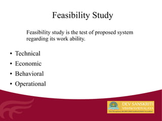 Feasibility Study
● Technical
● Economic
● Behavioral
● Operational
Feasibility study is the test of proposed system
regarding its work ability.
 
