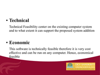 ● Technical
Technical Feasibility center on the existing computer system
and to what extent it can support the proposed system addition
● Economic
This software is technically feasible therefore it is very cost
effective and can be run on any computer. Hence, economical
feasible
 