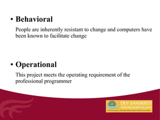 ● Behavioral
People are inherently resistant to change and computers have
been known to facilitate change
● Operational
This project meets the operating requirement of the
professional programmer
 