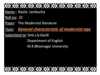 Name : Rasila Jambucha 
Roll no: 22 
Paper: The Modernist literature 
Topic: General characteristic of modernist age 
Submitted to: Smt.s.b.Gardi 
Department of English 
M.K.Bhavnagar University 
 