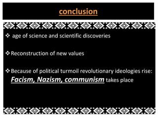 conclusion 
 age of science and scientific discoveries 
Reconstruction of new values 
Because of political turmoil revolutionary ideologies rise: 
Facism, Nazism, communism takes place 
 