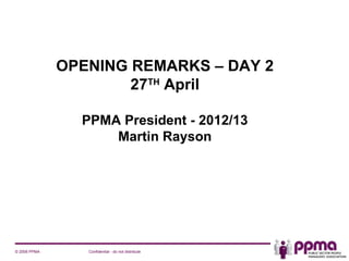 OPENING REMARKS – DAY 2
                      27TH April

                PPMA President - 2012/13
                    Martin Rayson




© 2008 PPMA      Confidential - do not distribute
 