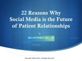 22 Reasons Why
Social Media is the Future
of Patient Relationships
Shareable Media 2016. All Rights Reserved.
by
 
