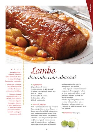 9
_ Ingredientes
2 kg de lombo de porco
3 colheres (sopa) de Gril MAGGI®
2 xícaras (chá) de vinho branco seco
suco de 2 limões
1 xícara (chá) de açúcar
1 abacaxi em rodelas
250g de mini-cebola
_ Modo de preparo
Com a ponta de uma faca faça pequenos
furos na superfície da carne. Tempere o
lombo com o Gril MAGGI, coloque-o em
uma assadeira grande e junte o vinho
branco e o limão. Cubra com papel de
alumínio e leve-o à geladeira por cerca
de 2 horas, regando-o com o caldo a
cada 30 minutos. Leve o lombo para
assar coberto com papel de alumínio,
carnes
Lombo
dourado com abacaxi
em forno médio-alto (200°C),
pré aquecido, por cerca de
1 hora, regando-o com o caldo de vez
em quando. Retire o papel e volte-o
ao forno por cerca de 1 hora ou até
que esteja dourado, regando na
metade do tempo.
Em uma frigideira grande, aqueça
o açúcar até caramelizar. Junte o
abacaxi e a cebola e cozinhe por
5 minutos ou até ficar dourado. Sirva
com o lombo.
_ Rendimento: 12 porções
d i c a
_ A cebola-pérola é
também conhecida
como mini-cebola. Você
pode substituí-la por
duas cebolas em rodelas.
_ Sabe-se que o abacaxi
está maduro quando
as folhas da coroa se
soltam com facilidade.
_ O lombo é deixado
marinando com o Gril
MAGGI®
, suco de limão
e vinho por algumas
horas para absorver
o sabor dos temperos
e para amaciar um
pouco. Esta técnica é
bastante usada para
assados em geral.
 