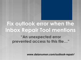 www.datanumen.com/outlook-repair/
Fix outlook error when the
Inbox Repair Tool mentions
“An unexpected error
prevented access to this file…”
 