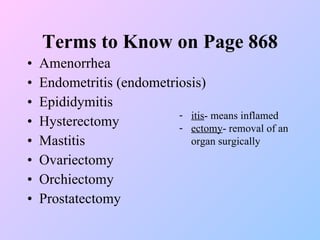 Terms to Know on Page 868 Amenorrhea Endometritis (endometriosis) Epididymitis Hysterectomy Mastitis Ovariectomy Orchiectomy Prostatectomy itis - means inflamed ectomy - removal of an organ surgically 