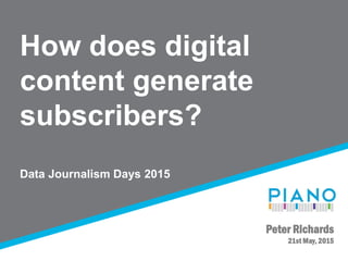 How does digital
content generate
subscribers?
Data Journalism Days 2015
Peter Richards
21st May, 2015
 