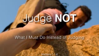 Judge NOT
Matthew 7:1-6
What I Must Do Instead of Judging
 