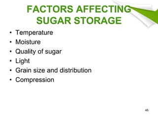 FACTORS AFFECTING
SUGAR STORAGE
• Temperature
• Moisture
• Quality of sugar
• Light
• Grain size and distribution
• Compression
46
 