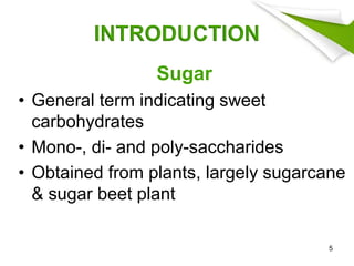 INTRODUCTION
Sugar
• General term indicating sweet
carbohydrates
• Mono-, di- and poly-saccharides
• Obtained from plants, largely sugarcane
& sugar beet plant
5
 
