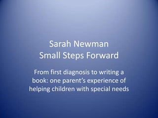Sarah Newman
   Small Steps Forward
  From first diagnosis to writing a
 book: one parent’s experience of
helping children with special needs
 