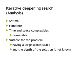 Iterative deepening search
(Analysis)
 optimal
 complete
 Time and space complexities
reasonable
 suitable for the problem
having a large search space
and the depth of the solution is not known
 