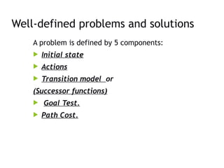 Well-defined problems and solutions
A problem is defined by 5 components:
 Initial state
 Actions
 Transition model or
(Successor functions)
 Goal Test.
 Path Cost.
 