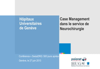 Hôpitaux
Universitaires
de Genève
Case Management
dans le service de
Neurochirurgie
Conférence « SwissDRG: 500 jours après»
Genève, le 27 juin 2013
 