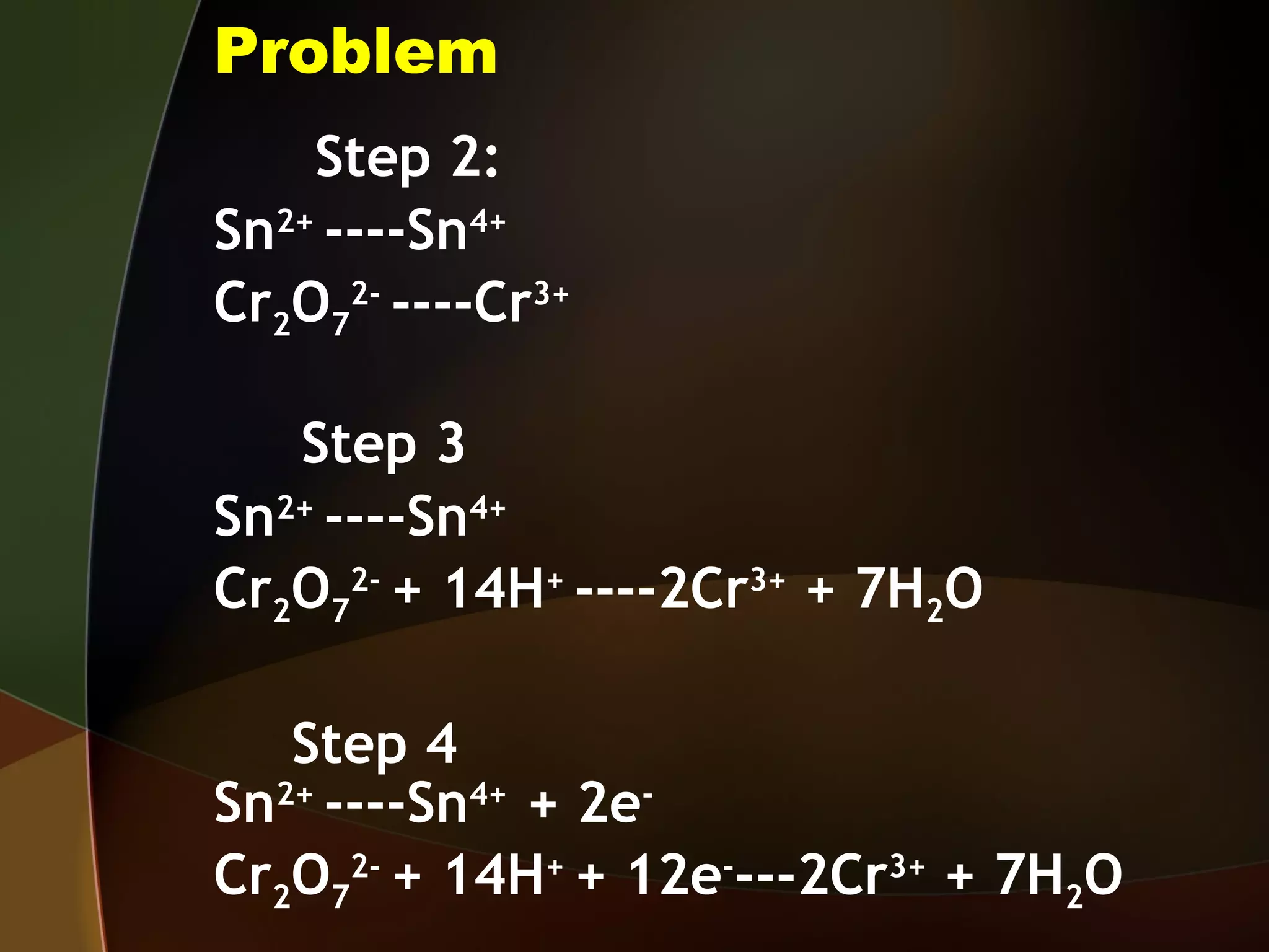 Problem Step 2: Sn 2+  ----Sn 4+   Cr 2 O 7 2-  ----Cr 3+ Step 3 Sn 2+  ----Sn 4+ Cr 2 O 7 2-  + 14H +  ----2Cr 3+  + 7H 2 O   Step 4 Sn 2+  ----Sn 4+  + 2e - Cr 2 O 7 2-  + 14H +  + 12e - ---2Cr 3+  + 7H 2 O   