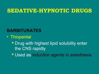 SEDATIVE-HYPNOTIC DRUGS
BARBITURATES
• Thiopental
 Drug with highest lipid solubility enter
the CNS rapidly
 Used as induction agents in anesthesia
 