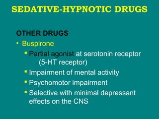 SEDATIVE-HYPNOTIC DRUGS
OTHER DRUGS
• Buspirone
 Partial agonist at serotonin receptor
(5-HT receptor)
 Impairment of mental activity
 Psychomotor impairment
 Selective with minimal depressant
effects on the CNS
 