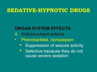 SEDATIVE-HYPNOTIC DRUGS
ORGAN SYSTEM EFFECTS
4. Anticonvulsant actions
• Phenobarbital, clonazepam
 Suppression of seizure activity
 Selective because they do not
cause severe sedation
 