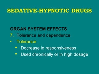 SEDATIVE-HYPNOTIC DRUGS
ORGAN SYSTEM EFFECTS
7. Tolerance and dependence
• Tolerance
 Decrease in responsiveness
 Used chronically or in high dosage
 