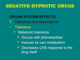 SEDATIVE-HYPNOTIC DRUGS
ORGAN SYSTEM EFFECTS
7. Tolerance and dependence
• Tolerance
 Metabolic tolerance
 Occurs with phenobarbital
 Induces its own metabolism
 Decreases CNS response to the
drug itself
 