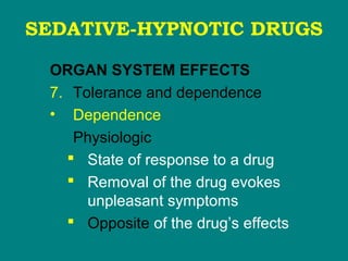 SEDATIVE-HYPNOTIC DRUGS
ORGAN SYSTEM EFFECTS
7. Tolerance and dependence
• Dependence
Physiologic
 State of response to a drug
 Removal of the drug evokes
unpleasant symptoms
 Opposite of the drug’s effects
 
