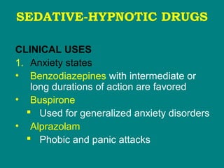 SEDATIVE-HYPNOTIC DRUGS
CLINICAL USES
1. Anxiety states
• Benzodiazepines with intermediate or
long durations of action are favored
• Buspirone
 Used for generalized anxiety disorders
• Alprazolam
 Phobic and panic attacks
 