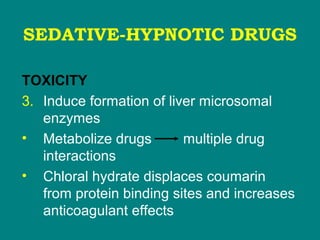 SEDATIVE-HYPNOTIC DRUGS
TOXICITY
3. Induce formation of liver microsomal
enzymes
• Metabolize drugs multiple drug
interactions
• Chloral hydrate displaces coumarin
from protein binding sites and increases
anticoagulant effects
 