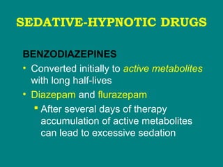 SEDATIVE-HYPNOTIC DRUGS
BENZODIAZEPINES
• Converted initially to active metabolites
with long half-lives
• Diazepam and flurazepam
 After several days of therapy
accumulation of active metabolites
can lead to excessive sedation
 